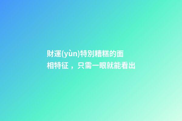 財運(yùn)特別糟糕的面相特征，只需一眼就能看出
